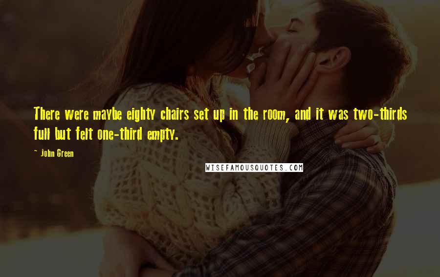 John Green Quotes: There were maybe eighty chairs set up in the room, and it was two-thirds full but felt one-third empty.