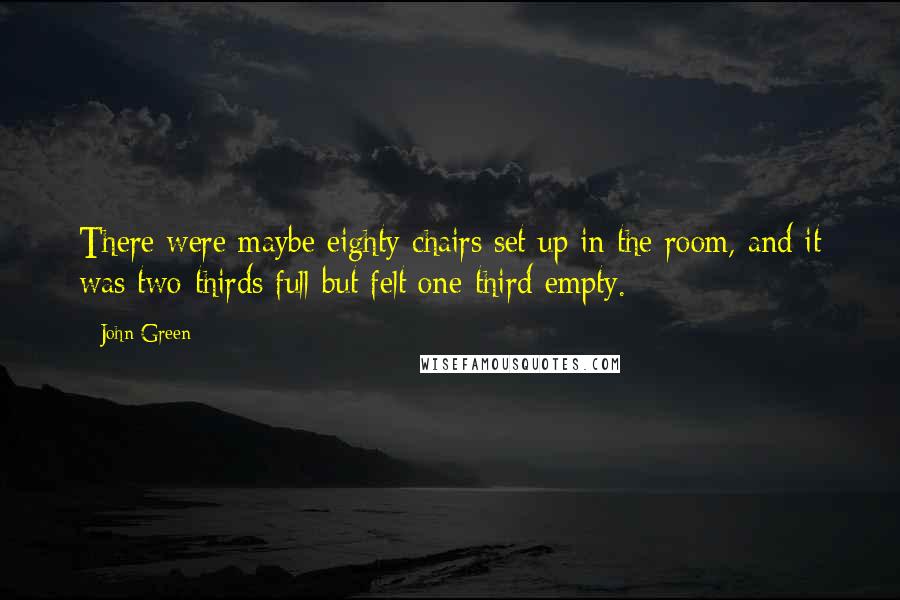 John Green Quotes: There were maybe eighty chairs set up in the room, and it was two-thirds full but felt one-third empty.