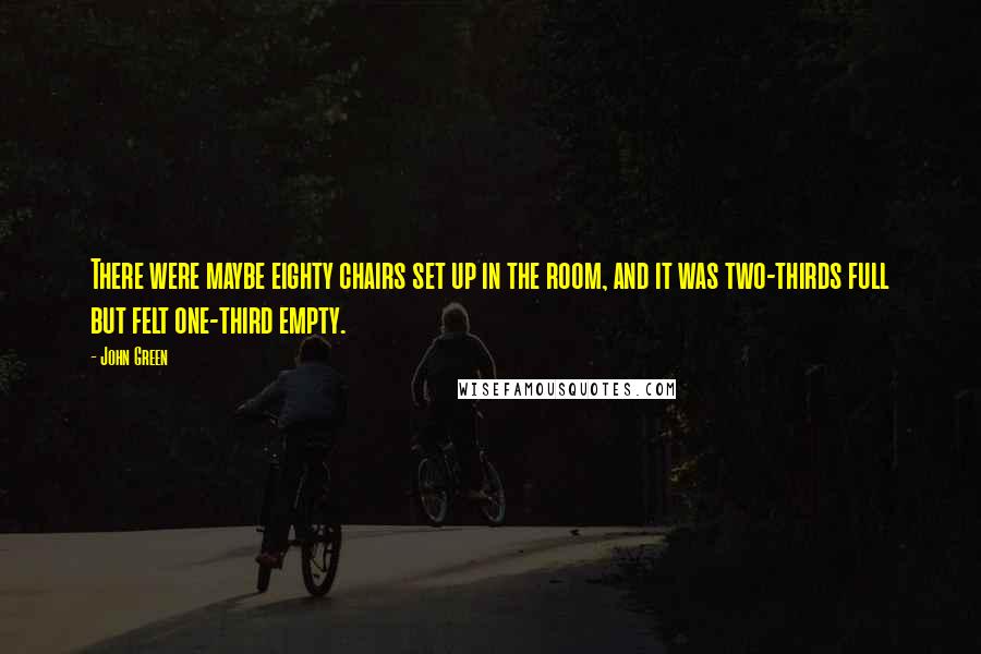 John Green Quotes: There were maybe eighty chairs set up in the room, and it was two-thirds full but felt one-third empty.