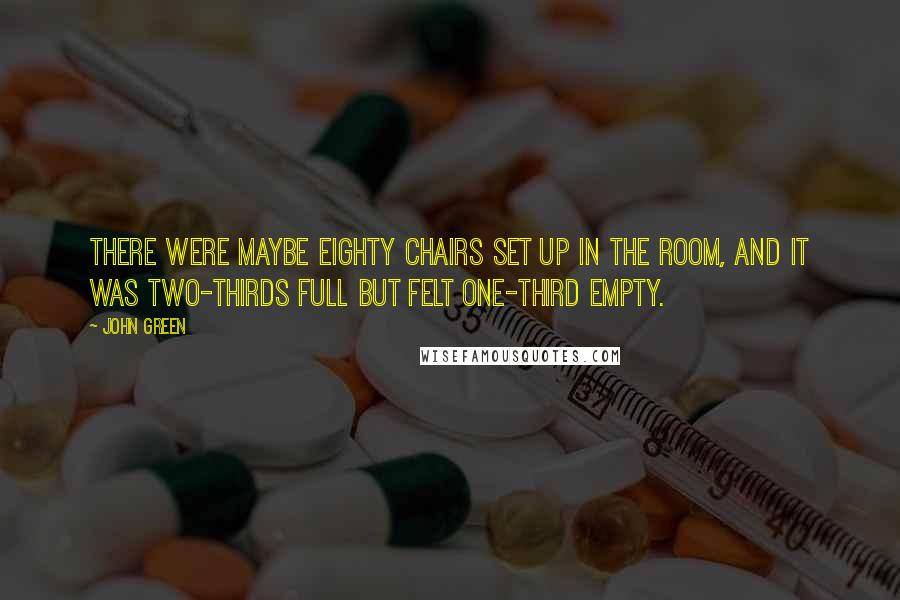 John Green Quotes: There were maybe eighty chairs set up in the room, and it was two-thirds full but felt one-third empty.