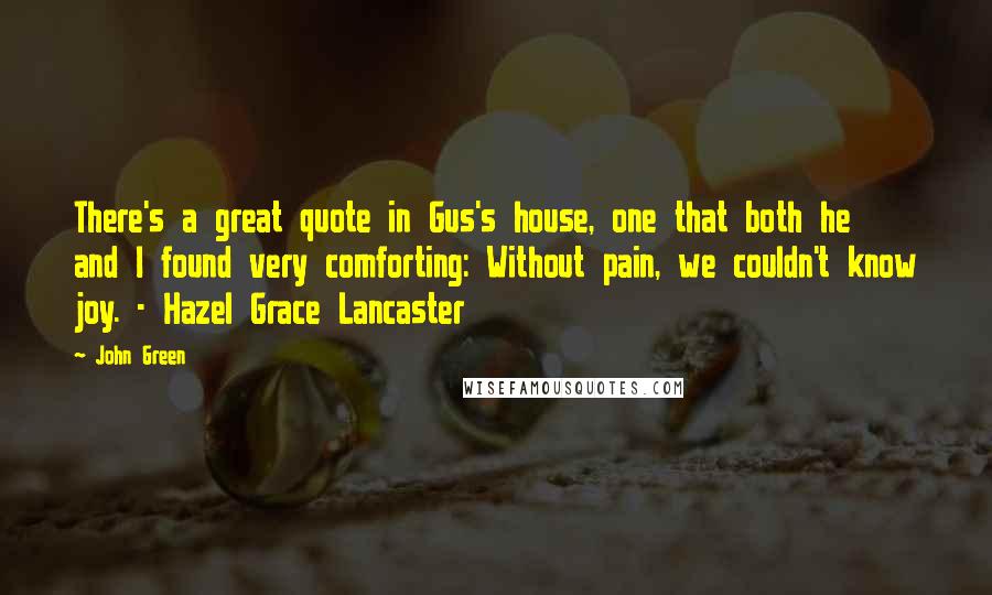 John Green Quotes: There's a great quote in Gus's house, one that both he and I found very comforting: Without pain, we couldn't know joy. - Hazel Grace Lancaster