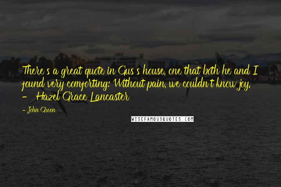 John Green Quotes: There's a great quote in Gus's house, one that both he and I found very comforting: Without pain, we couldn't know joy. - Hazel Grace Lancaster