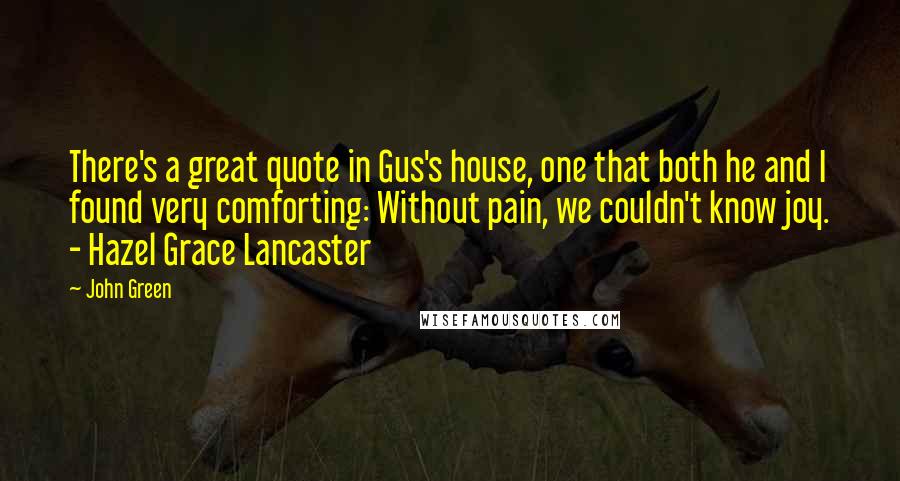 John Green Quotes: There's a great quote in Gus's house, one that both he and I found very comforting: Without pain, we couldn't know joy. - Hazel Grace Lancaster