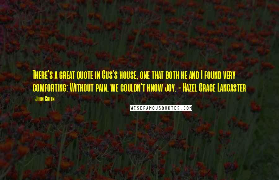 John Green Quotes: There's a great quote in Gus's house, one that both he and I found very comforting: Without pain, we couldn't know joy. - Hazel Grace Lancaster