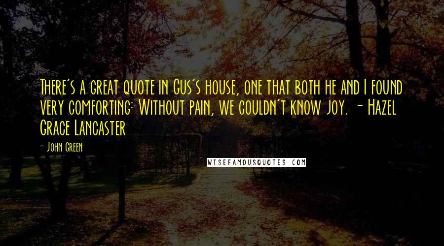 John Green Quotes: There's a great quote in Gus's house, one that both he and I found very comforting: Without pain, we couldn't know joy. - Hazel Grace Lancaster