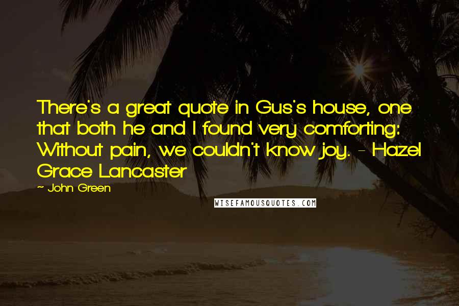 John Green Quotes: There's a great quote in Gus's house, one that both he and I found very comforting: Without pain, we couldn't know joy. - Hazel Grace Lancaster