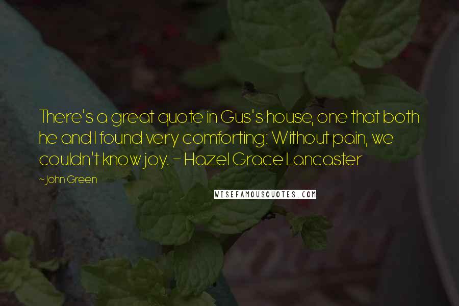 John Green Quotes: There's a great quote in Gus's house, one that both he and I found very comforting: Without pain, we couldn't know joy. - Hazel Grace Lancaster