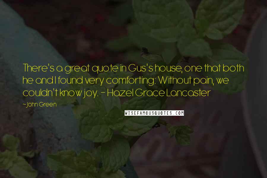 John Green Quotes: There's a great quote in Gus's house, one that both he and I found very comforting: Without pain, we couldn't know joy. - Hazel Grace Lancaster