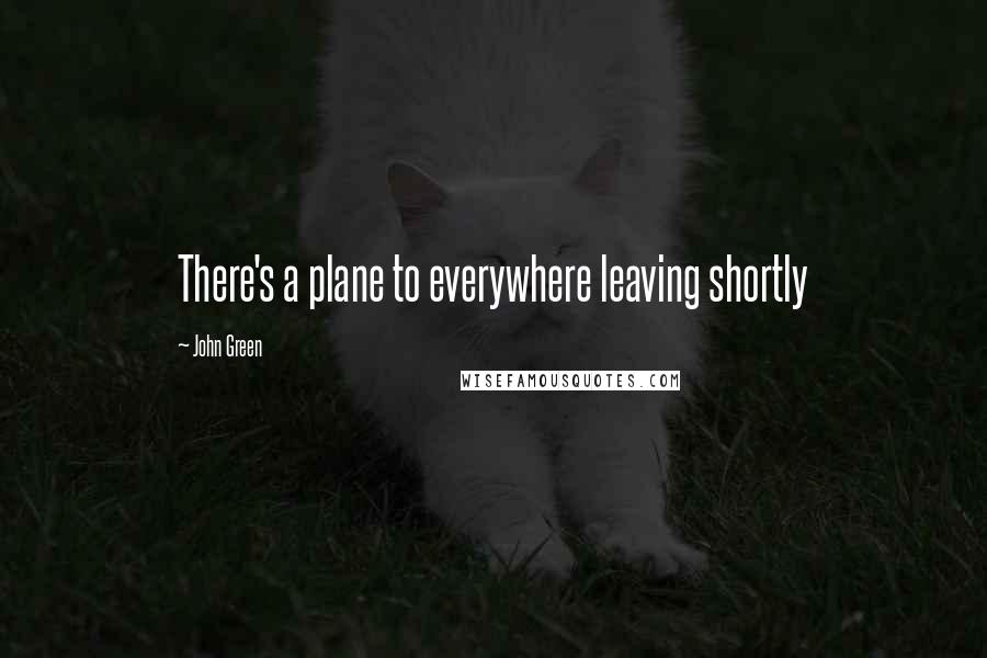 John Green Quotes: There's a plane to everywhere leaving shortly