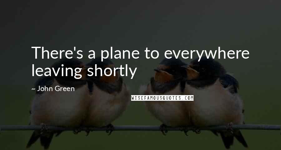 John Green Quotes: There's a plane to everywhere leaving shortly