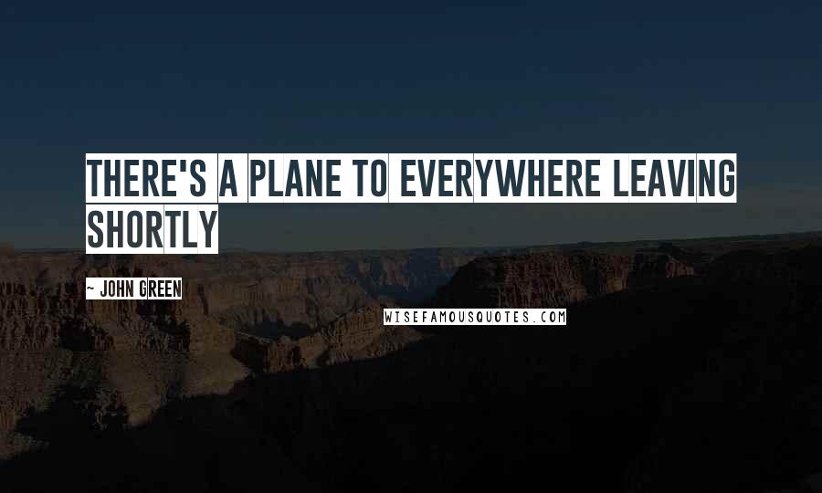 John Green Quotes: There's a plane to everywhere leaving shortly