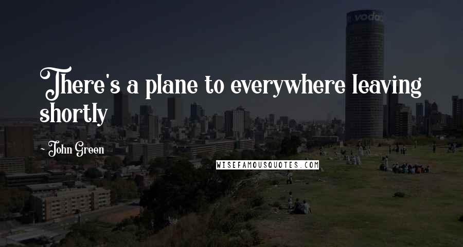 John Green Quotes: There's a plane to everywhere leaving shortly