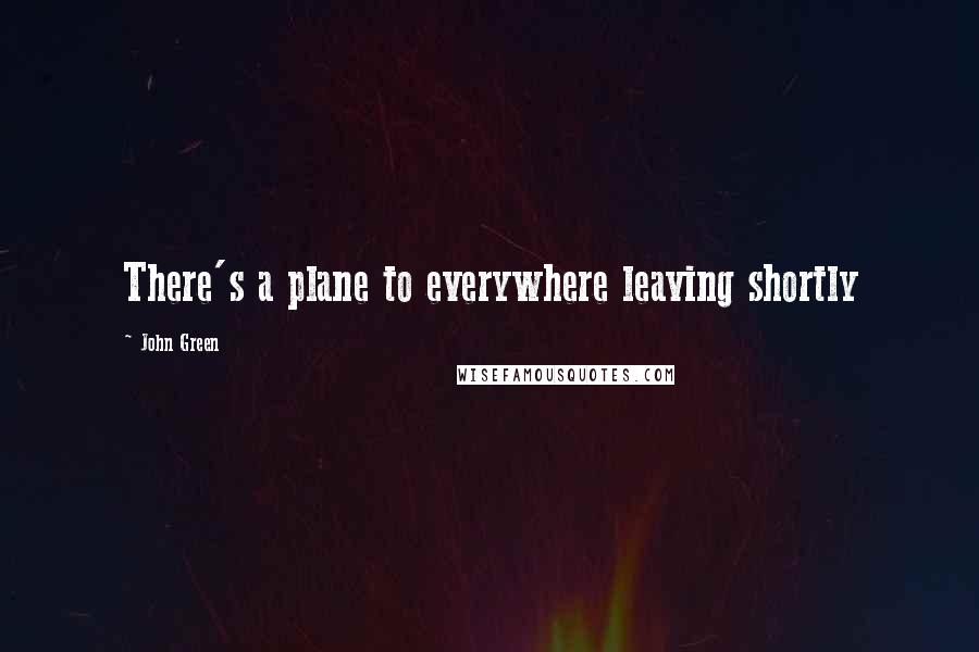 John Green Quotes: There's a plane to everywhere leaving shortly