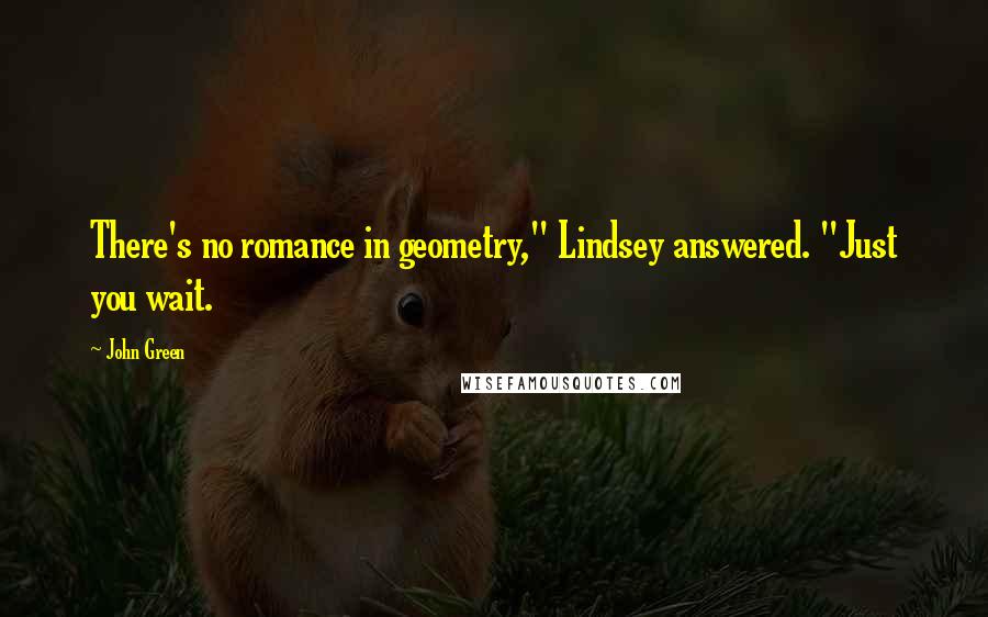 John Green Quotes: There's no romance in geometry," Lindsey answered. "Just you wait.