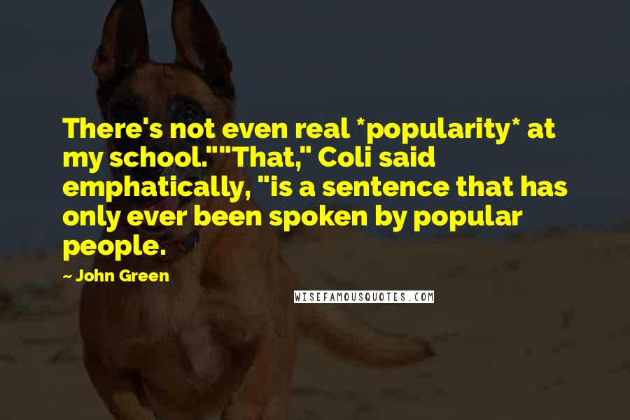 John Green Quotes: There's not even real *popularity* at my school.""That," Coli said emphatically, "is a sentence that has only ever been spoken by popular people.