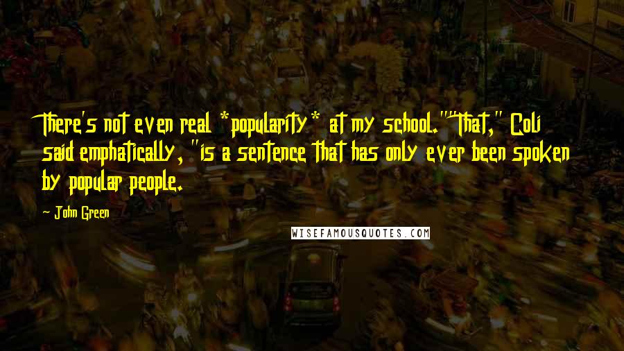 John Green Quotes: There's not even real *popularity* at my school.""That," Coli said emphatically, "is a sentence that has only ever been spoken by popular people.