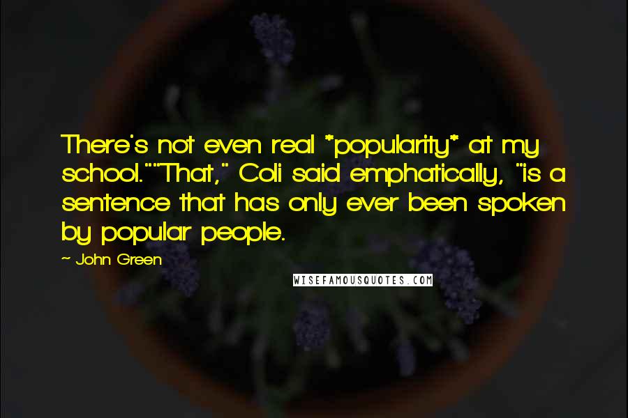 John Green Quotes: There's not even real *popularity* at my school.""That," Coli said emphatically, "is a sentence that has only ever been spoken by popular people.