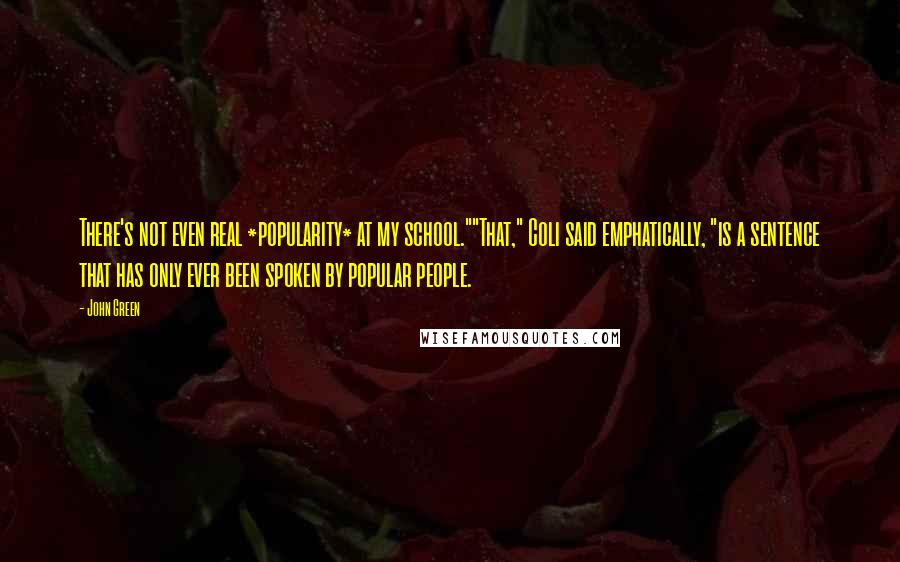 John Green Quotes: There's not even real *popularity* at my school.""That," Coli said emphatically, "is a sentence that has only ever been spoken by popular people.