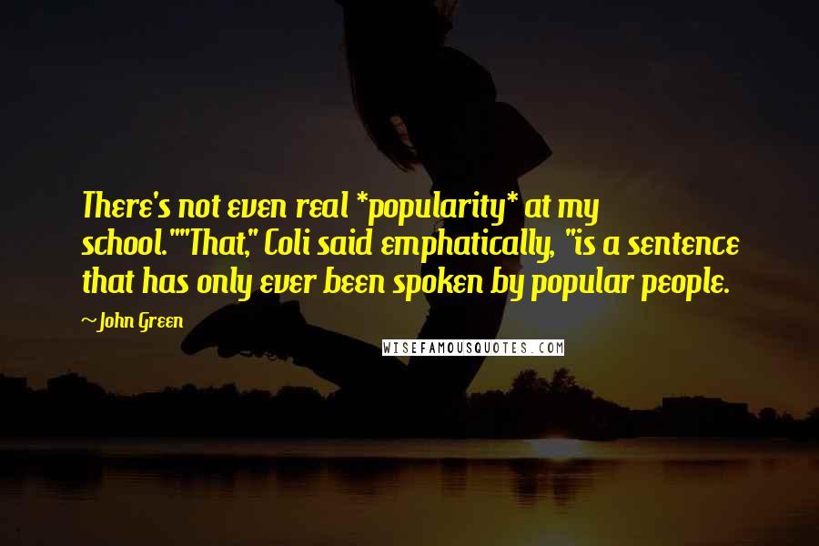 John Green Quotes: There's not even real *popularity* at my school.""That," Coli said emphatically, "is a sentence that has only ever been spoken by popular people.