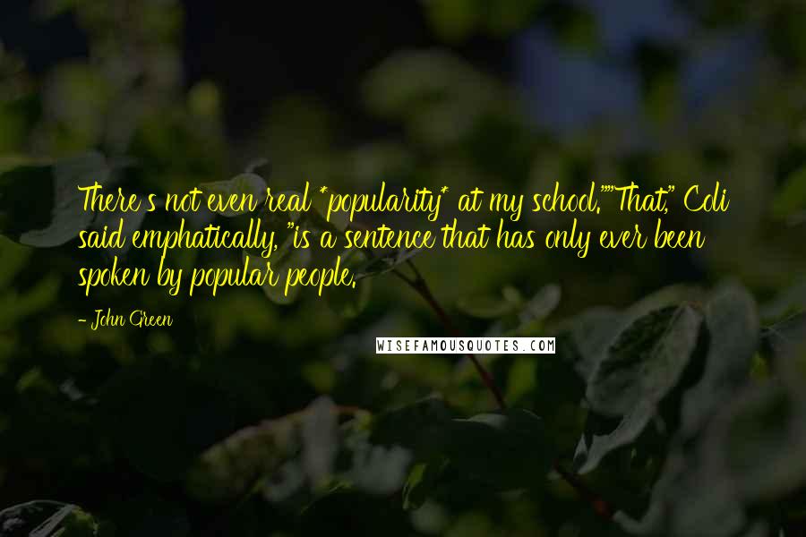 John Green Quotes: There's not even real *popularity* at my school.""That," Coli said emphatically, "is a sentence that has only ever been spoken by popular people.