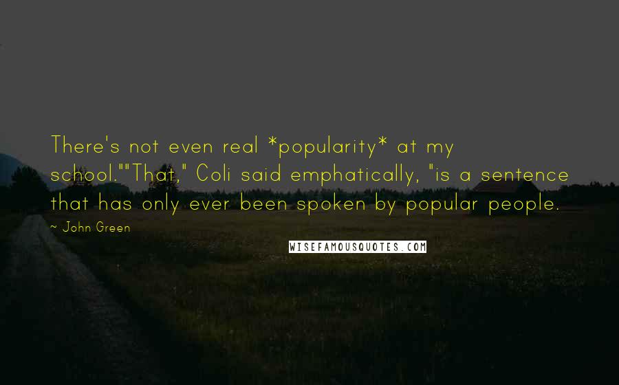 John Green Quotes: There's not even real *popularity* at my school.""That," Coli said emphatically, "is a sentence that has only ever been spoken by popular people.
