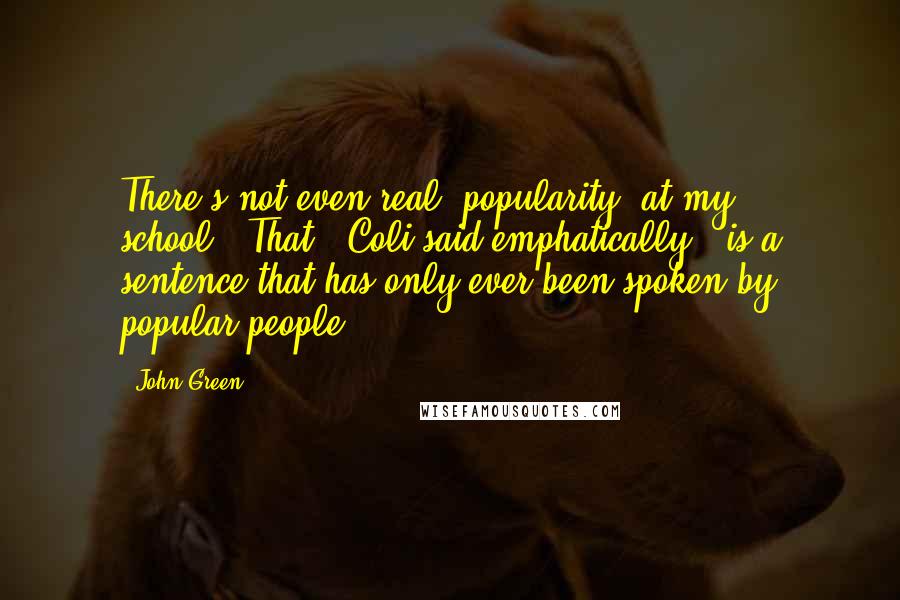 John Green Quotes: There's not even real *popularity* at my school.""That," Coli said emphatically, "is a sentence that has only ever been spoken by popular people.