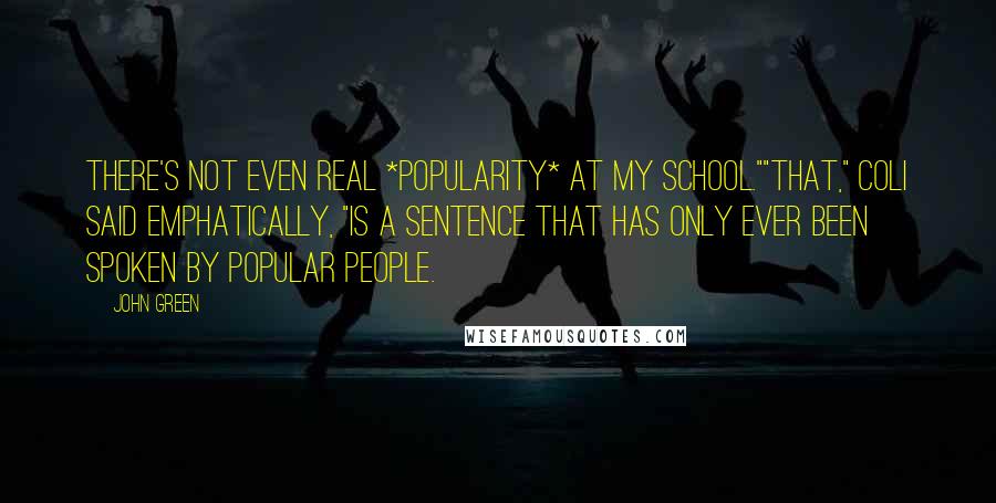 John Green Quotes: There's not even real *popularity* at my school.""That," Coli said emphatically, "is a sentence that has only ever been spoken by popular people.