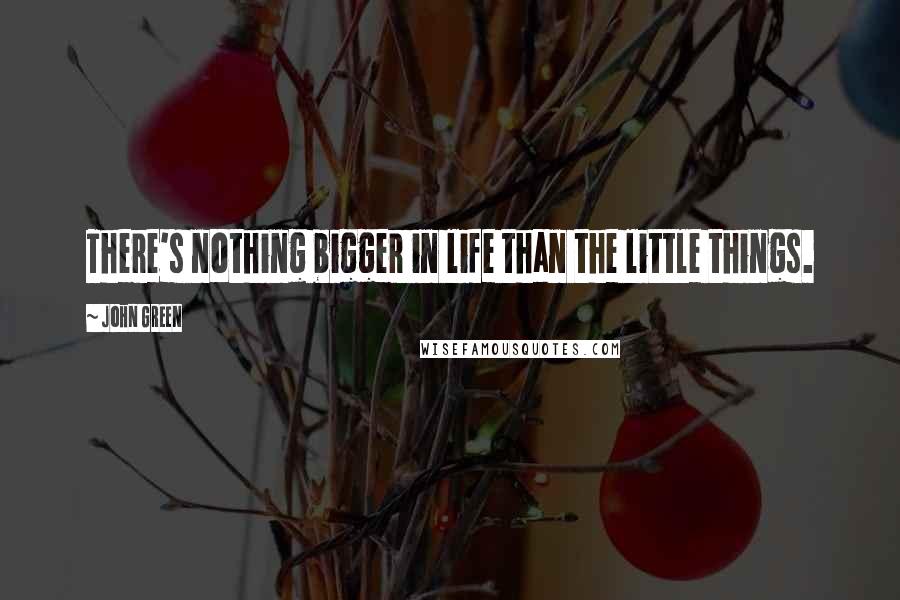 John Green Quotes: There's nothing bigger in life than the little things.