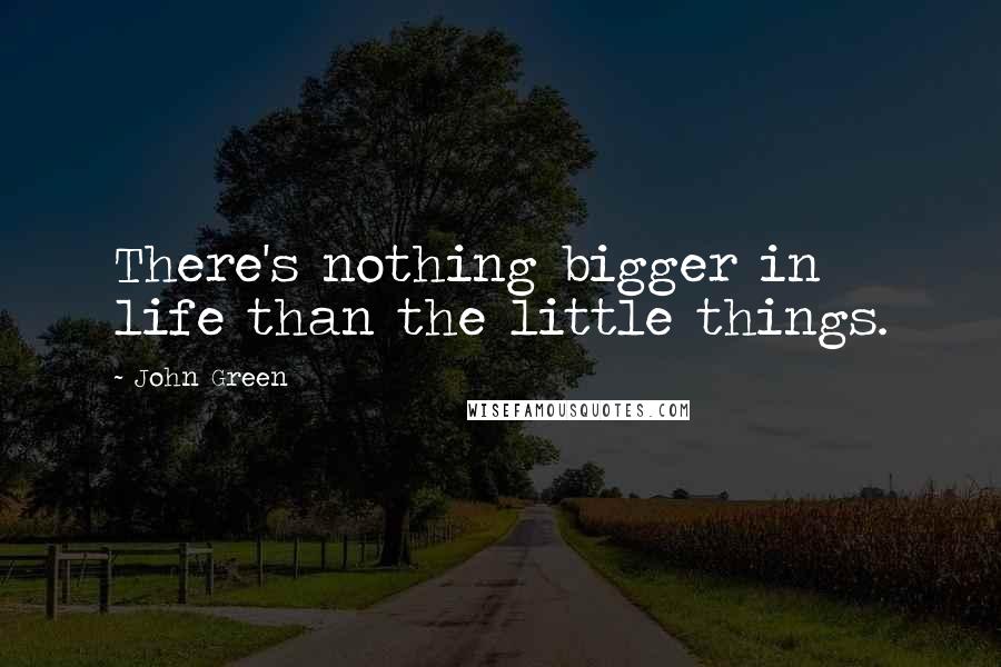 John Green Quotes: There's nothing bigger in life than the little things.