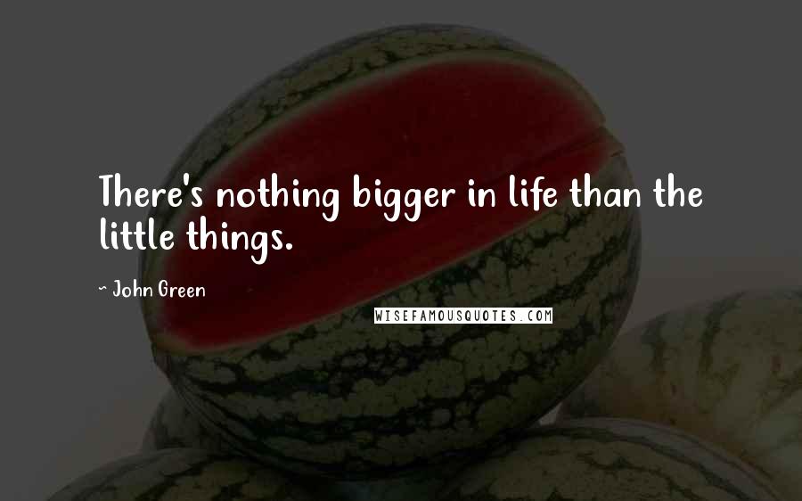 John Green Quotes: There's nothing bigger in life than the little things.