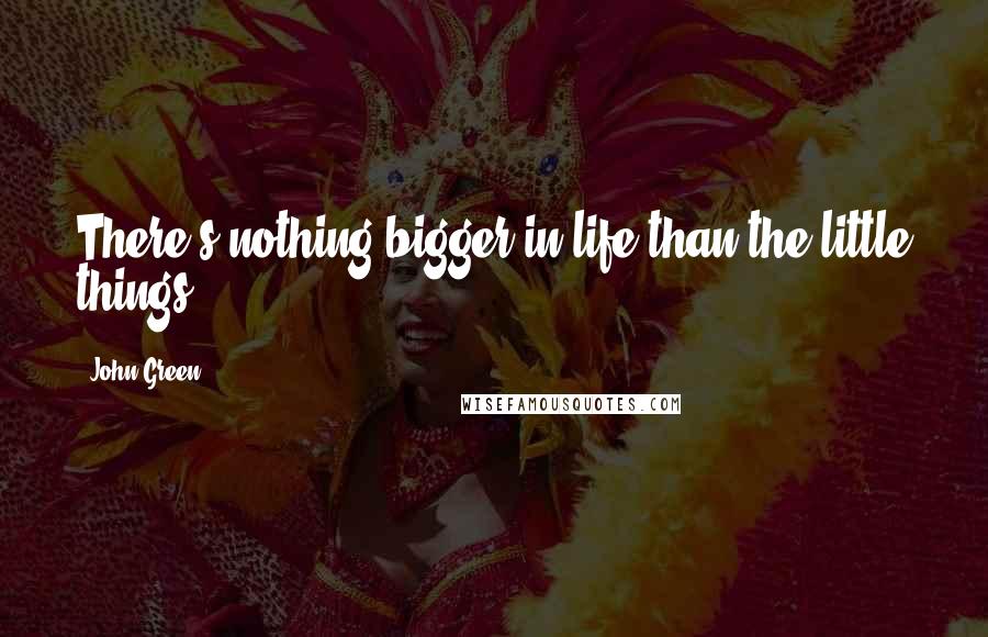 John Green Quotes: There's nothing bigger in life than the little things.