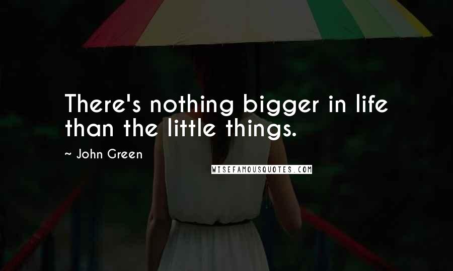 John Green Quotes: There's nothing bigger in life than the little things.