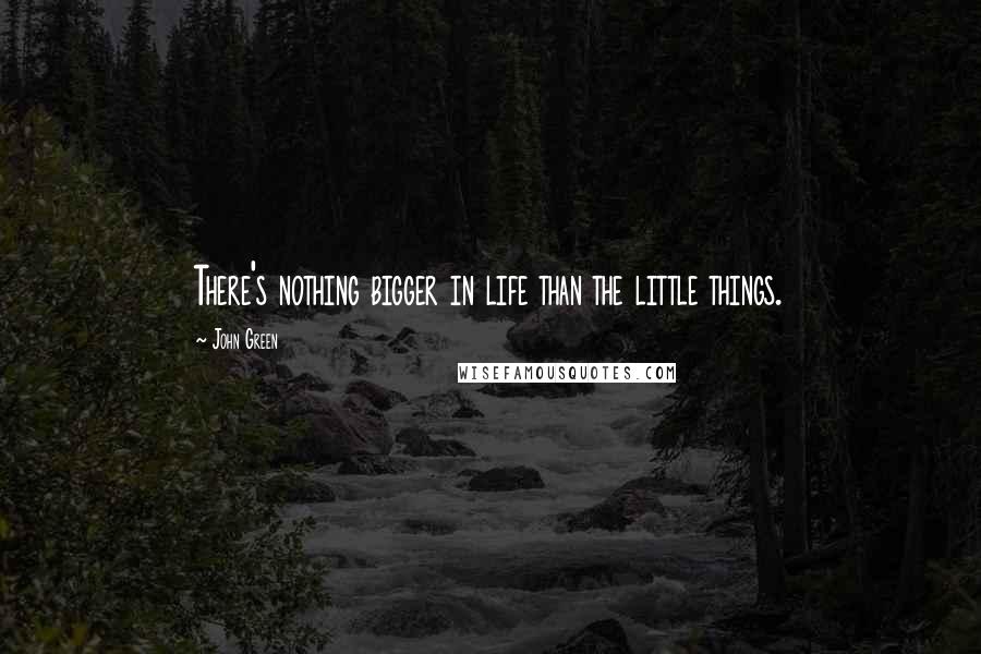 John Green Quotes: There's nothing bigger in life than the little things.