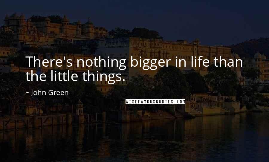 John Green Quotes: There's nothing bigger in life than the little things.