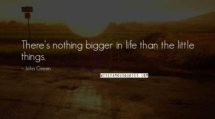 John Green Quotes: There's nothing bigger in life than the little things.