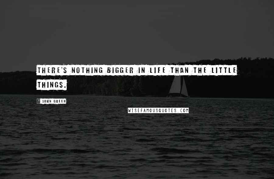 John Green Quotes: There's nothing bigger in life than the little things.