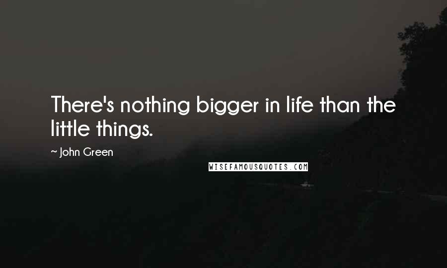 John Green Quotes: There's nothing bigger in life than the little things.