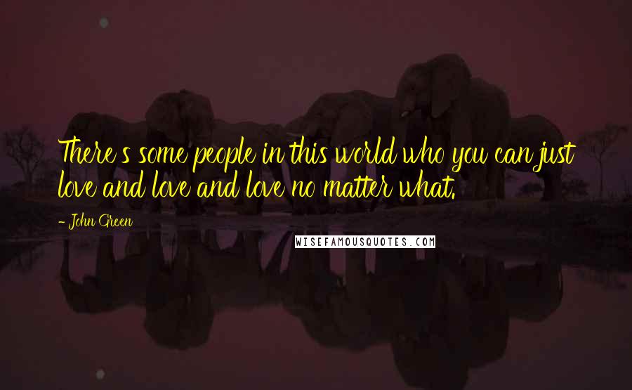 John Green Quotes: There's some people in this world who you can just love and love and love no matter what.