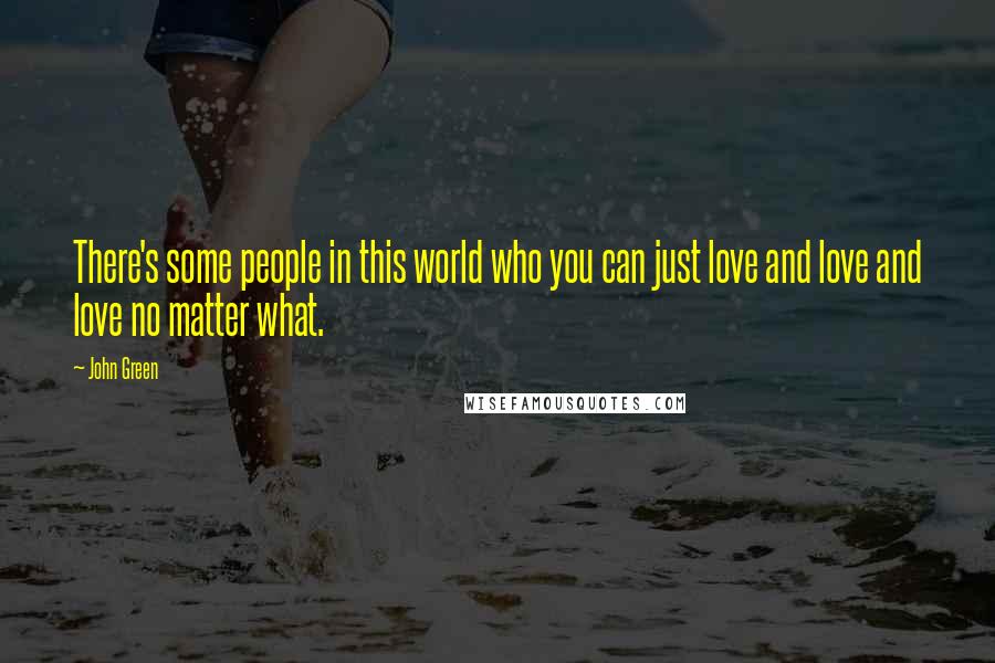 John Green Quotes: There's some people in this world who you can just love and love and love no matter what.