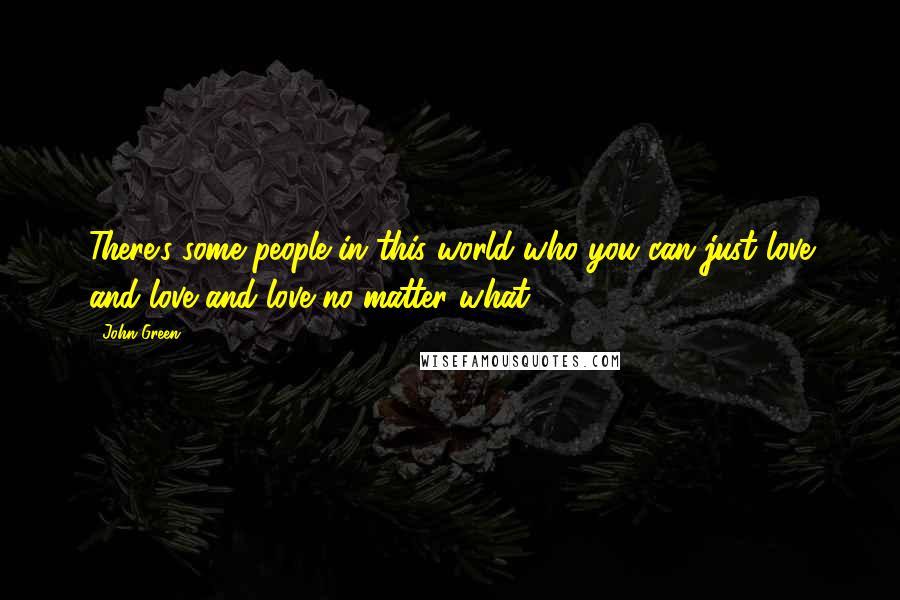 John Green Quotes: There's some people in this world who you can just love and love and love no matter what.