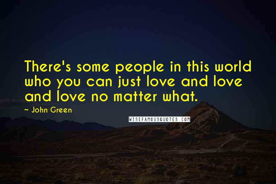 John Green Quotes: There's some people in this world who you can just love and love and love no matter what.