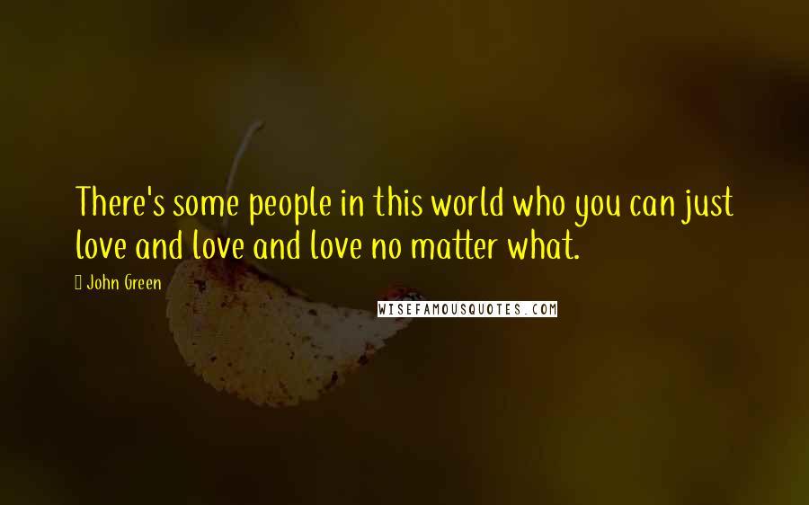 John Green Quotes: There's some people in this world who you can just love and love and love no matter what.