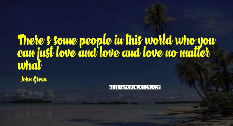 John Green Quotes: There's some people in this world who you can just love and love and love no matter what.