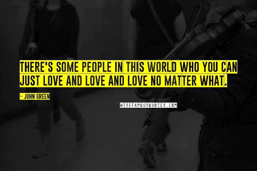 John Green Quotes: There's some people in this world who you can just love and love and love no matter what.