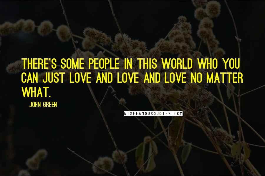 John Green Quotes: There's some people in this world who you can just love and love and love no matter what.