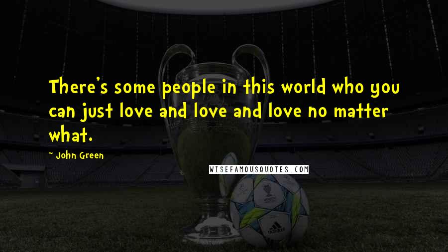 John Green Quotes: There's some people in this world who you can just love and love and love no matter what.