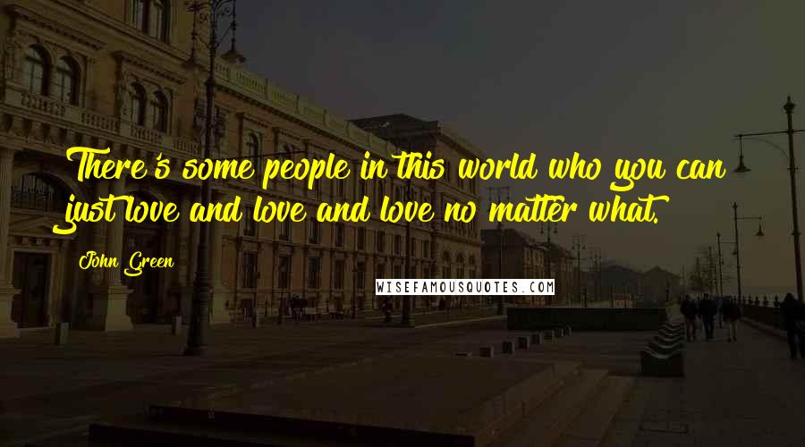 John Green Quotes: There's some people in this world who you can just love and love and love no matter what.