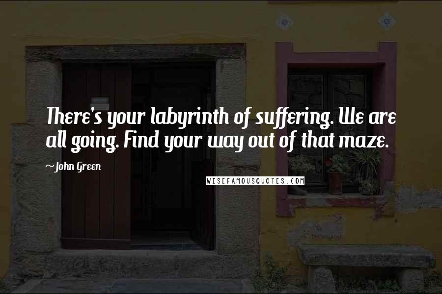 John Green Quotes: There's your labyrinth of suffering. We are all going. Find your way out of that maze.