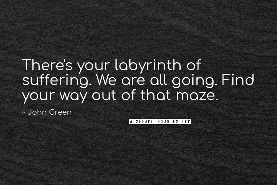 John Green Quotes: There's your labyrinth of suffering. We are all going. Find your way out of that maze.