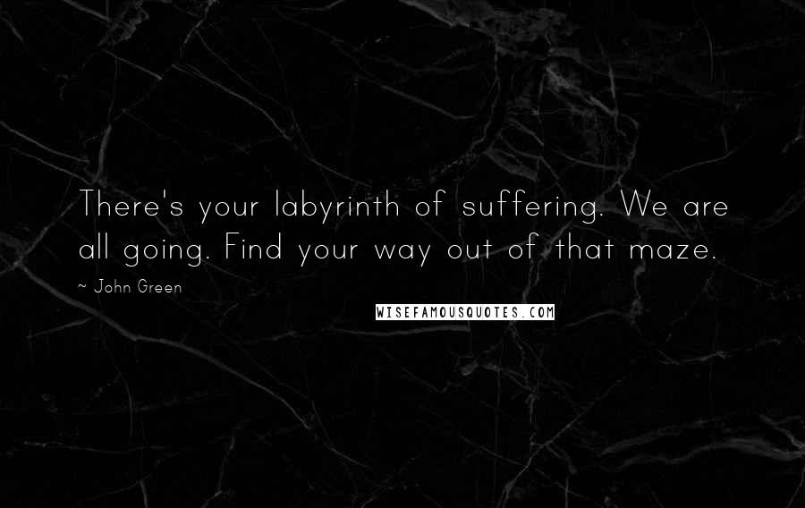 John Green Quotes: There's your labyrinth of suffering. We are all going. Find your way out of that maze.